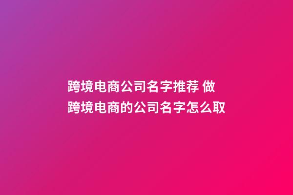 跨境电商公司名字推荐 做跨境电商的公司名字怎么取